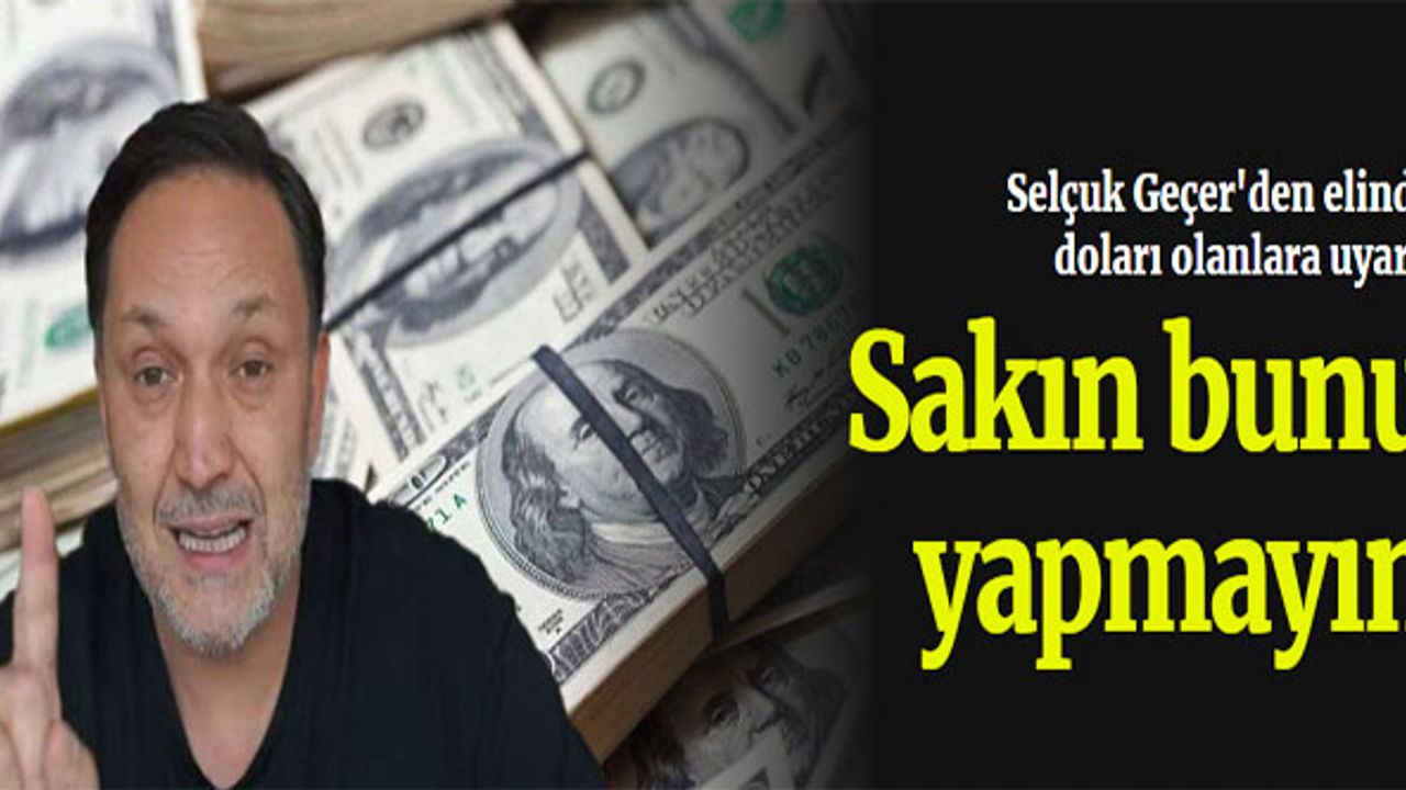 ﻿Selçuk Geçer'den elinde doları olanlara uyarı: Sakın bunu yapmayın