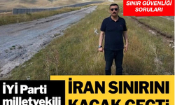 İYİ Partili vekil, Türkiye-İran sınırını kaçak geçti