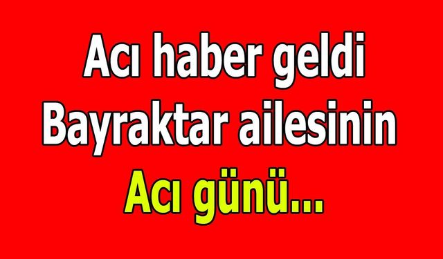 Bayraktar ailesinin acı günü