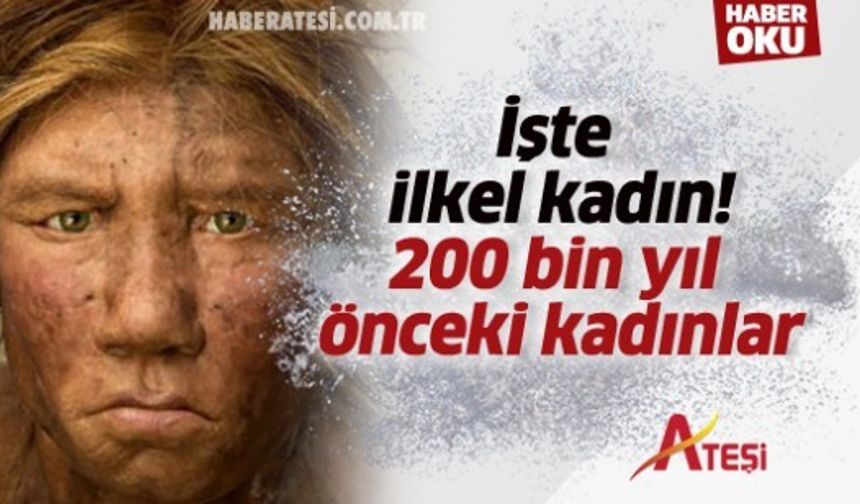 İşte ilkel kadın! 200 bin yıl önceki kadınlar