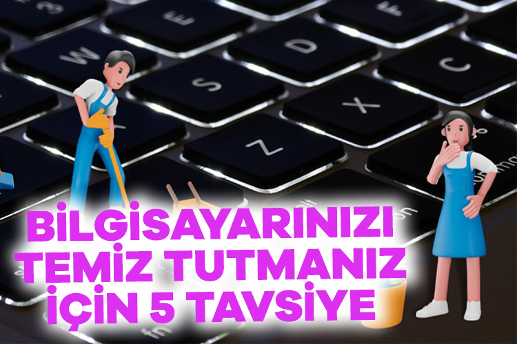 Bilgisayarınızı temiz tutmanız için 5 tavsiye